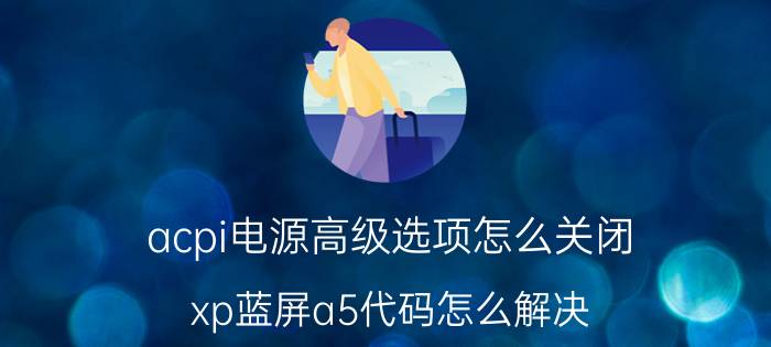 acpi电源高级选项怎么关闭 xp蓝屏a5代码怎么解决？